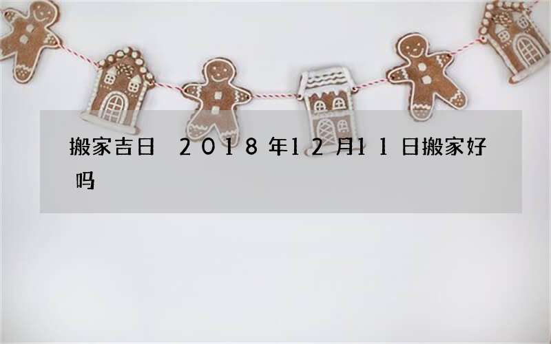 搬家吉日 2018年12月11日搬家好吗